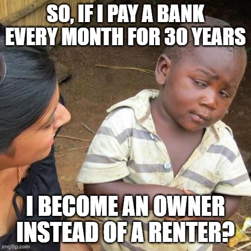 Economics Is a Scam | SO, IF I PAY A BANK EVERY MONTH FOR 30 YEARS; I BECOME AN OWNER INSTEAD OF A RENTER? | image tagged in hippity hoppity you're now my property,rent,economy,economics,capitalist and communist,democratic socialism | made w/ Imgflip meme maker