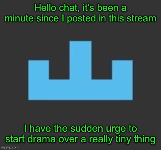 something | Hello chat, it’s been a minute since I posted in this stream; I have the sudden urge to start drama over a really tiny thing | made w/ Imgflip meme maker