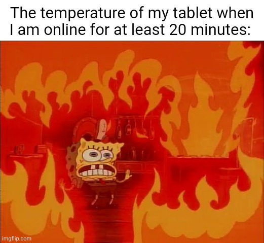 *turns on tablet* | The temperature of my tablet when I am online for at least 20 minutes: | image tagged in burning spongebob,tablet,online,memes,meme,tablets | made w/ Imgflip meme maker