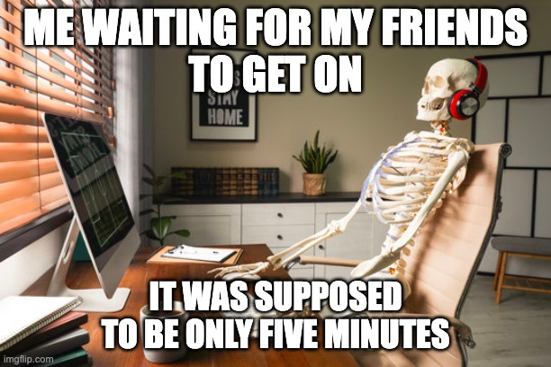 "Sorry I was a little late" | ME WAITING FOR MY FRIENDS
TO GET ON; IT WAS SUPPOSED TO BE ONLY FIVE MINUTES | image tagged in dead gamer skeleton,memes,relatable | made w/ Imgflip meme maker