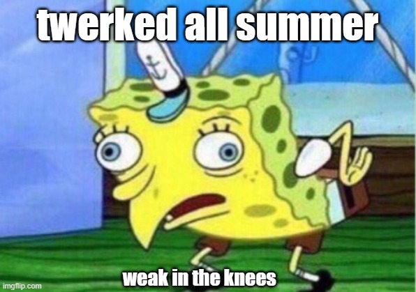Weak Summer | twerked all summer; weak in the knees | image tagged in memes,mocking spongebob | made w/ Imgflip meme maker
