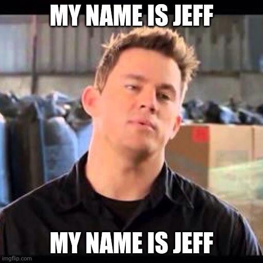 My Name is Jeff | MY NAME IS JEFF; MY NAME IS JEFF | image tagged in my name is jeff | made w/ Imgflip meme maker