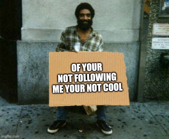 panhandler blank sign | OF YOUR NOT FOLLOWING ME YOUR NOT COOL | image tagged in panhandler blank sign | made w/ Imgflip meme maker