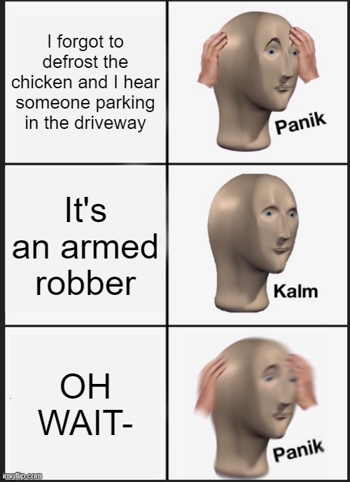 Daily memes #6 | I forgot to defrost the chicken and I hear someone parking in the driveway; It's an armed robber; OH WAIT- | image tagged in memes,panik kalm panik | made w/ Imgflip meme maker