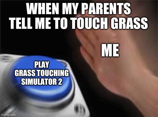Blank Nut Button | WHEN MY PARENTS TELL ME TO TOUCH GRASS; ME; PLAY GRASS TOUCHING SIMULATOR 2 | image tagged in memes,blank nut button | made w/ Imgflip meme maker