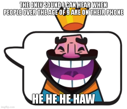 he he he haw | THE ONLY SOUND I CAN HEAR WHEN PEOPLE OVER THE AGE OF 9 ARE ON THEIR PHONE; HE HE HE HAW | image tagged in heheheha | made w/ Imgflip meme maker