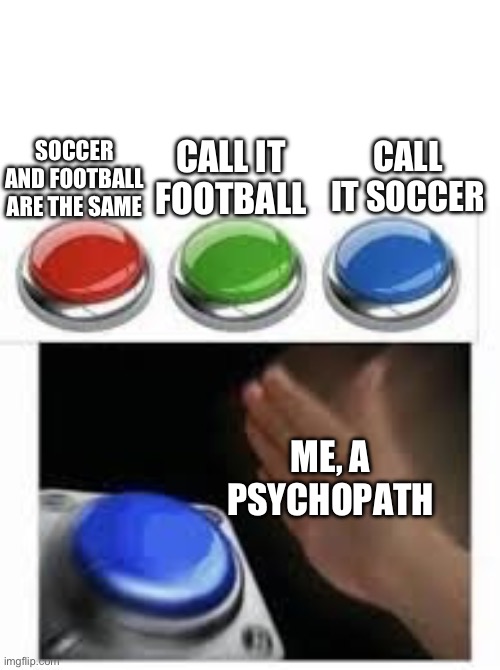 Blank Nut Button with 3 Buttons Above | CALL IT SOCCER; SOCCER AND FOOTBALL ARE THE SAME; CALL IT FOOTBALL; ME, A PSYCHOPATH | image tagged in blank nut button with 3 buttons above | made w/ Imgflip meme maker