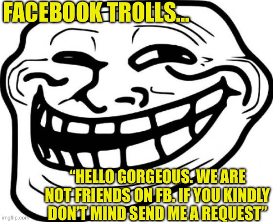 Facebook trolls | FACEBOOK TROLLS…; “HELLO GORGEOUS. WE ARE NOT FRIENDS ON FB. IF YOU KINDLY DON’T MIND SEND ME A REQUEST” | image tagged in memes,troll face,facebook trolls,scammer | made w/ Imgflip meme maker