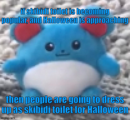 OH GOD | if skibidi toilet is becoming popular, and Halloween is approaching; then people are going to dress up as skibidi toilet for Halloween | image tagged in marill 6 | made w/ Imgflip meme maker