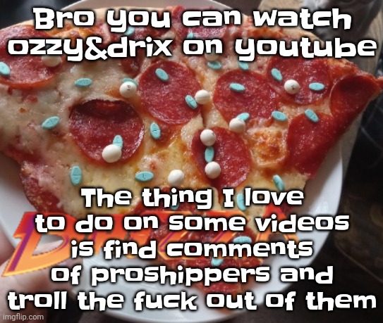 It's fun. | Bro you can watch ozzy&drix on youtube; The thing I love to do on some videos is find comments of proshippers and troll the fuck out of them | made w/ Imgflip meme maker