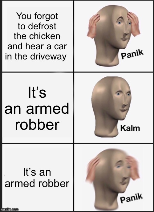 Panik Kalm Panik Meme | You forgot to defrost the chicken and hear a car in the driveway It’s an armed robber It’s an armed robber | image tagged in memes,panik kalm panik | made w/ Imgflip meme maker