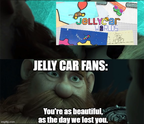 Jelly Car Trilogy vets where you at!? | JELLY CAR FANS:; You're as beautiful, as the day we lost you. | image tagged in beautiful as the day i lost you v2,jellycar | made w/ Imgflip meme maker