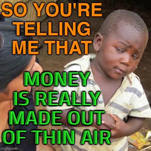 Banks create money out of thin air | SO YOU'RE TELLING ME THAT; MONEY IS REALLY MADE OUT OF THIN AIR | image tagged in memes,third world skeptical kid | made w/ Imgflip meme maker