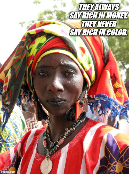 world | THEY ALWAYS SAY RICH IN MONEY.
THEY NEVER SAY RICH IN COLOR. | image tagged in the future world if | made w/ Imgflip meme maker