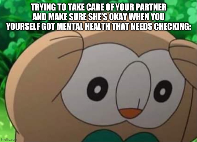 Ouh shit | TRYING TO TAKE CARE OF YOUR PARTNER AND MAKE SURE SHE’S OKAY WHEN YOU YOURSELF GOT MENTAL HEALTH THAT NEEDS CHECKING: | image tagged in distressed rowlet | made w/ Imgflip meme maker