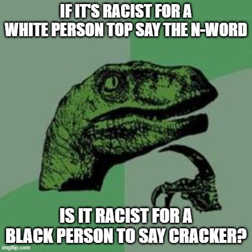 I am not racist (comfirmed) ??????????????? | IF IT'S RACIST FOR A WHITE PERSON TOP SAY THE N-WORD; IS IT RACIST FOR A BLACK PERSON TO SAY CRACKER? | image tagged in time raptor | made w/ Imgflip meme maker