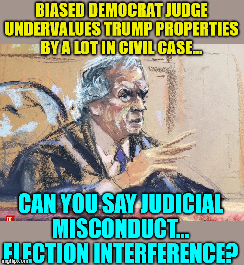 Judicial misconduct... election interference... | BIASED DEMOCRAT JUDGE UNDERVALUES TRUMP PROPERTIES BY A LOT IN CIVIL CASE... CAN YOU SAY JUDICIAL MISCONDUCT... ELECTION INTERFERENCE? | image tagged in bias,crooked,democrat,judge,attorney general | made w/ Imgflip meme maker
