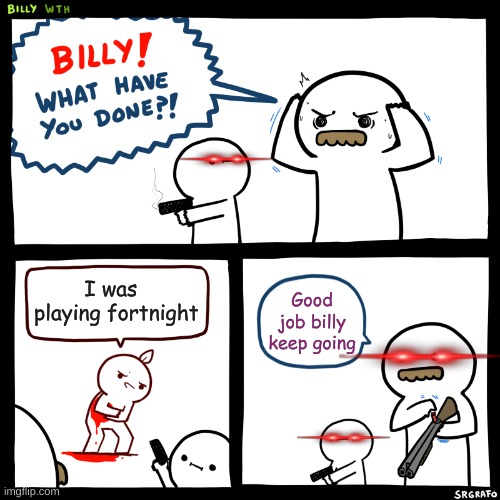 Billy, What Have You Done | I was 
playing fortnight; Good job billy keep going | image tagged in billy what have you done | made w/ Imgflip meme maker