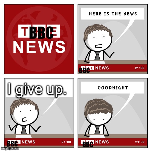 the 'bri"ish news (big broadcasting corporation BBC) | BBC; BBC; I give up. BBC; BBC | image tagged in the news | made w/ Imgflip meme maker