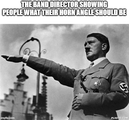 band directors frfr | THE BAND DIRECTOR SHOWING PEOPLE WHAT THEIR HORN ANGLE SHOULD BE | image tagged in hitler,horn angle,band,marching band | made w/ Imgflip meme maker