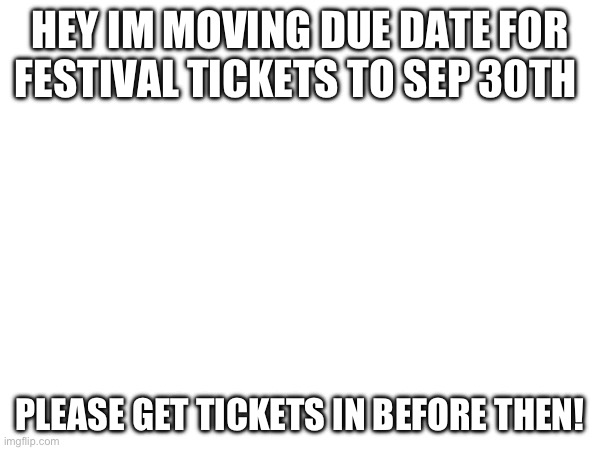 Tickets | HEY IM MOVING DUE DATE FOR FESTIVAL TICKETS TO SEP 30TH; PLEASE GET TICKETS IN BEFORE THEN! | image tagged in tickets | made w/ Imgflip meme maker