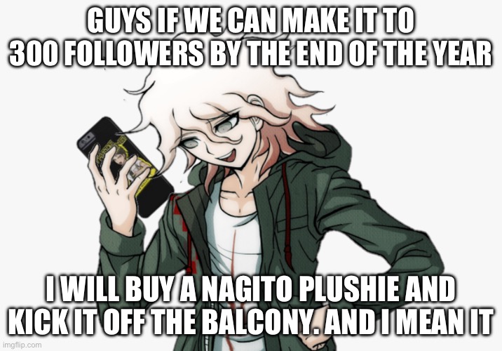 I PROMISE!!! It WILL happen and I WILL make a gif of it | GUYS IF WE CAN MAKE IT TO 300 FOLLOWERS BY THE END OF THE YEAR; I WILL BUY A NAGITO PLUSHIE AND KICK IT OFF THE BALCONY. AND I MEAN IT | image tagged in nagito is hapi | made w/ Imgflip meme maker