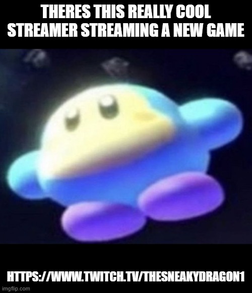 https://www.twitch.tv/thesneakydragon1 | THERES THIS REALLY COOL STREAMER STREAMING A NEW GAME; HTTPS://WWW.TWITCH.TV/THESNEAKYDRAGON1 | image tagged in unnamed waddle dee | made w/ Imgflip meme maker