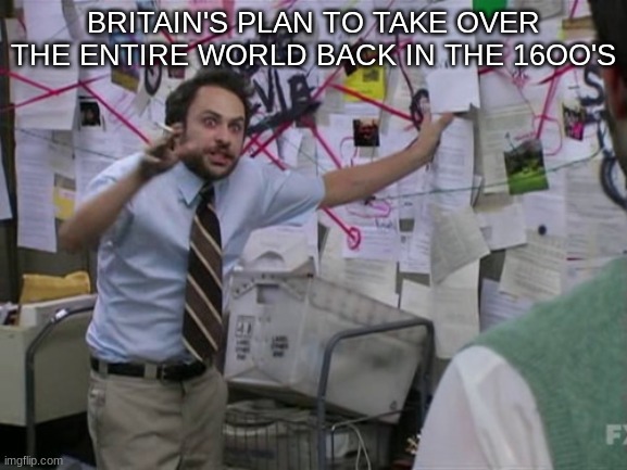 Charlie Day | BRITAIN'S PLAN TO TAKE OVER THE ENTIRE WORLD BACK IN THE 16OO'S | image tagged in charlie day | made w/ Imgflip meme maker