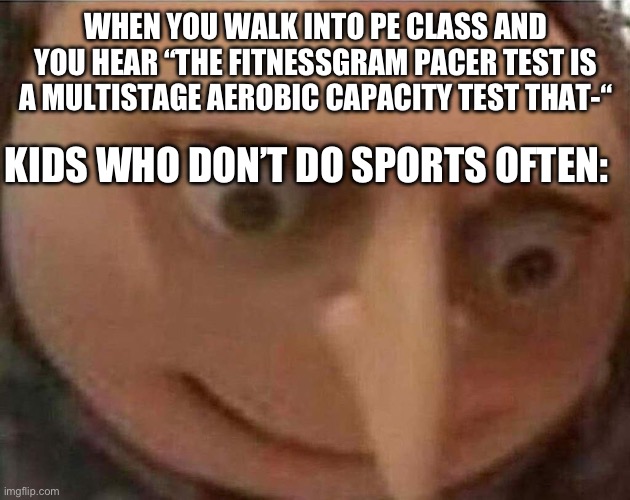 Uh oh | WHEN YOU WALK INTO PE CLASS AND YOU HEAR “THE FITNESSGRAM PACER TEST IS A MULTISTAGE AEROBIC CAPACITY TEST THAT-“; KIDS WHO DON’T DO SPORTS OFTEN: | image tagged in gru meme,school,fitnessgram_pacer_test | made w/ Imgflip meme maker