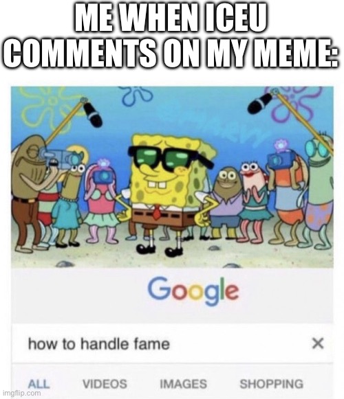 How to handle fame | ME WHEN ICEU COMMENTS ON MY MEME: | image tagged in how to handle fame | made w/ Imgflip meme maker