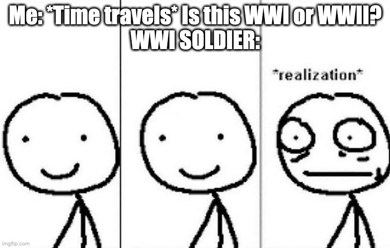 Memes That Make You Say Hol' Up #6 | Me: *Time travels* Is this WWI or WWII?
WWI SOLDIER: | image tagged in realization,offensive,ww1,ww2 | made w/ Imgflip meme maker