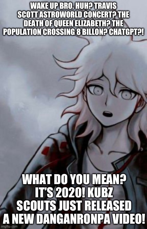 I miss 2020 ngl | WAKE UP BRO. HUH? TRAVIS SCOTT ASTROWORLD CONCERT? THE DEATH OF QUEEN ELIZABETH? THE POPULATION CROSSING 8 BILLON? CHATGPT?! WHAT DO YOU MEAN? IT’S 2020! KUBZ SCOUTS JUST RELEASED A NEW DANGANRONPA VIDEO! | made w/ Imgflip meme maker