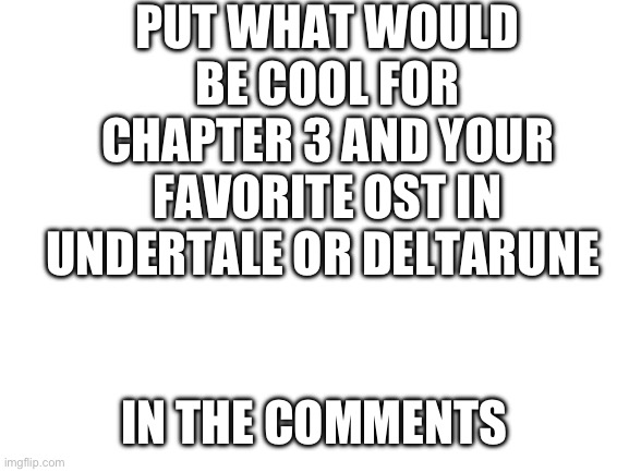 ? | PUT WHAT WOULD BE COOL FOR CHAPTER 3 AND YOUR FAVORITE OST IN UNDERTALE OR DELTARUNE; IN THE COMMENTS | image tagged in blank white template | made w/ Imgflip meme maker