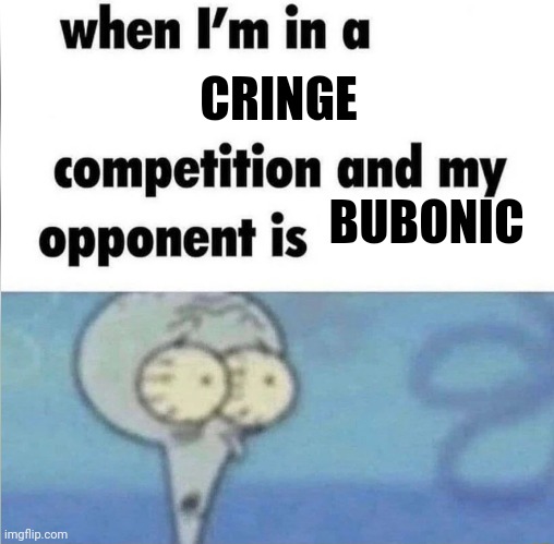 whe i'm in a competition and my opponent is | CRINGE; BUBONIC | image tagged in whe i'm in a competition and my opponent is | made w/ Imgflip meme maker