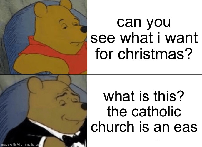 Tuxedo Winnie The Pooh Meme | can you see what i want for christmas? what is this? the catholic church is an eas | image tagged in memes,tuxedo winnie the pooh | made w/ Imgflip meme maker
