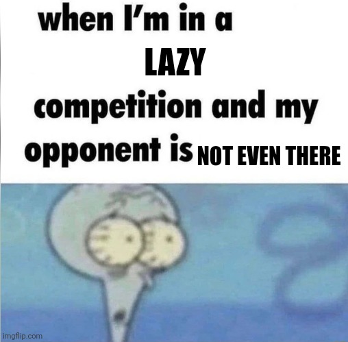 whe i'm in a competition and my opponent is | LAZY; NOT EVEN THERE | image tagged in whe i'm in a competition and my opponent is | made w/ Imgflip meme maker