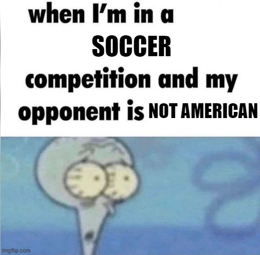 whe i'm in a competition and my opponent is | SOCCER; NOT AMERICAN | image tagged in whe i'm in a competition and my opponent is | made w/ Imgflip meme maker
