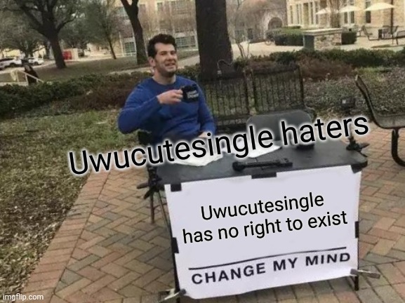 Change My Mind | Uwucutesingle haters; Uwucutesingle has no right to exist | image tagged in memes,change my mind | made w/ Imgflip meme maker
