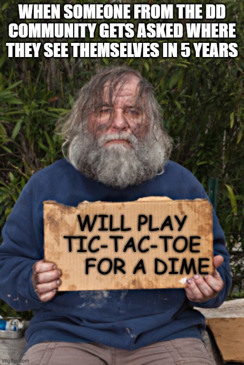 Blak Homeless Sign | WHEN SOMEONE FROM THE DD COMMUNITY GETS ASKED WHERE THEY SEE THEMSELVES IN 5 YEARS; WILL PLAY TIC-TAC-TOE      FOR A DIME | image tagged in blak homeless sign | made w/ Imgflip meme maker