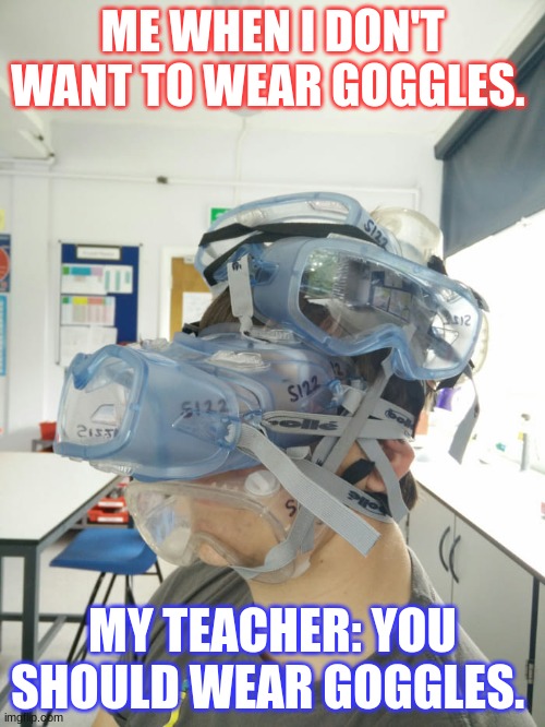 Safety Goggles | ME WHEN I DON'T WANT TO WEAR GOGGLES. MY TEACHER: YOU SHOULD WEAR GOGGLES. | image tagged in safety goggles | made w/ Imgflip meme maker