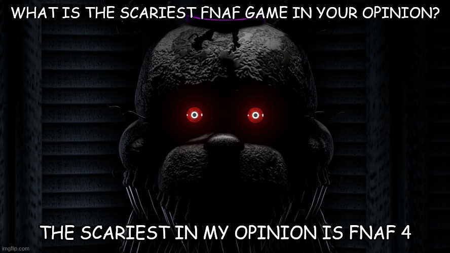 what is the scariest one in your opinion? | WHAT IS THE SCARIEST FNAF GAME IN YOUR OPINION? THE SCARIEST IN MY OPINION IS FNAF 4 | image tagged in fnaf 4 background,fnaf,fnaf 4 | made w/ Imgflip meme maker