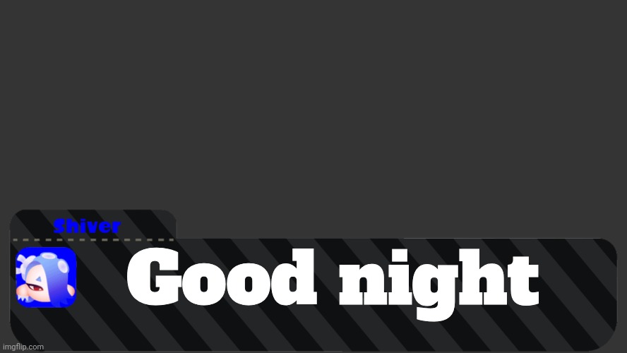 I'm very tired | Good night | image tagged in shiver text box | made w/ Imgflip meme maker