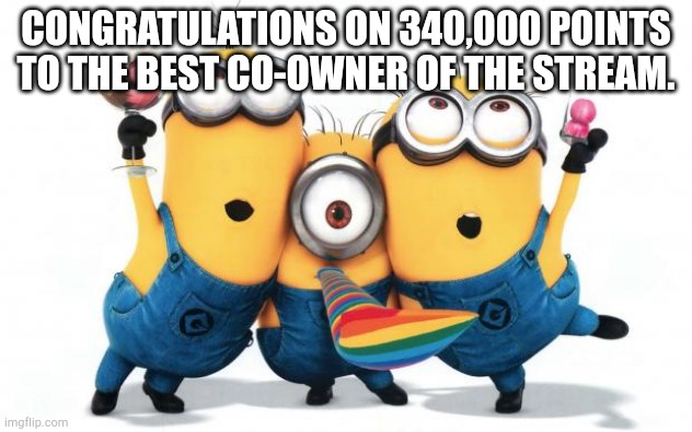 Minion party despicable me | CONGRATULATIONS ON 340,000 POINTS TO THE BEST CO-OWNER OF THE STREAM. | image tagged in minion party despicable me | made w/ Imgflip meme maker