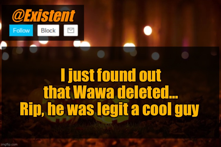 I actually feel so sad… U-U | I just found out that Wawa deleted…
Rip, he was legit a cool guy | image tagged in existent halloween announcement template,wawa had good coffee | made w/ Imgflip meme maker