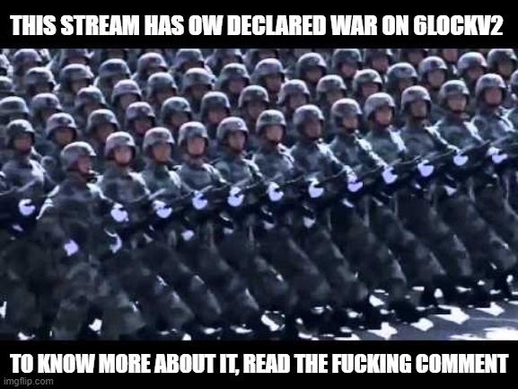 THIS STREAM IS NOW AT WAR WITH 6LOCKV2 | THIS STREAM HAS OW DECLARED WAR ON 6LOCKV2; TO KNOW MORE ABOUT IT, READ THE FUCKING COMMENT | image tagged in army marching,chikn nuggit trollin',all men and women against 6lockv2 | made w/ Imgflip meme maker
