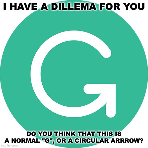 try to solve | I HAVE A DILLEMA FOR YOU; DO YOU THINK THAT THIS IS A NORMAL "G", OR A CIRCULAR ARRROW? | image tagged in questions,memes,funny | made w/ Imgflip meme maker