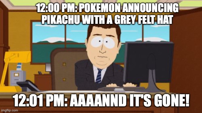 Pikachu promo | 12:00 PM: POKEMON ANNOUNCING PIKACHU WITH A GREY FELT HAT; 12:01 PM: AAAANND IT'S GONE! | image tagged in memes,aaaaand its gone,pikachu,pokemon | made w/ Imgflip meme maker
