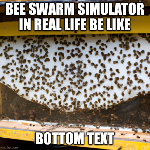 bss irl | BEE SWARM SIMULATOR IN REAL LIFE BE LIKE; BOTTOM TEXT | image tagged in bees | made w/ Imgflip meme maker