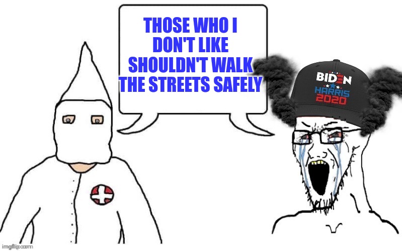 KKK and Democrat exactly the same | THOSE WHO I DON'T LIKE SHOULDN'T WALK THE STREETS SAFELY | image tagged in kkk and democrat exactly the same | made w/ Imgflip meme maker