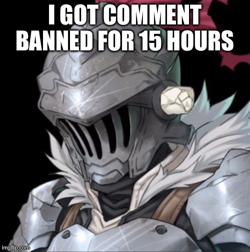 Goblin Slayer | I GOT COMMENT BANNED FOR 15 HOURS | image tagged in goblin slayer | made w/ Imgflip meme maker